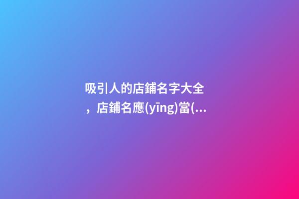 吸引人的店鋪名字大全，店鋪名應(yīng)當(dāng)如何選？-第1張-店鋪起名-玄機派